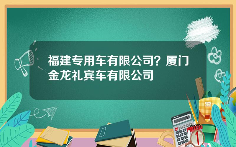 福建专用车有限公司？厦门金龙礼宾车有限公司