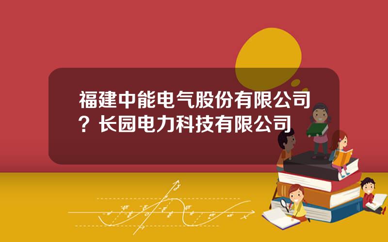 福建中能电气股份有限公司？长园电力科技有限公司