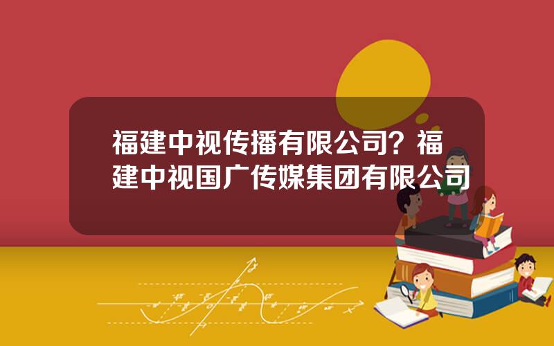 福建中视传播有限公司？福建中视国广传媒集团有限公司