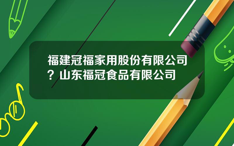 福建冠福家用股份有限公司？山东福冠食品有限公司