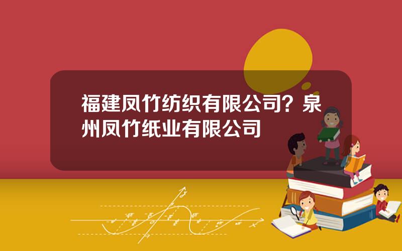 福建凤竹纺织有限公司？泉州凤竹纸业有限公司