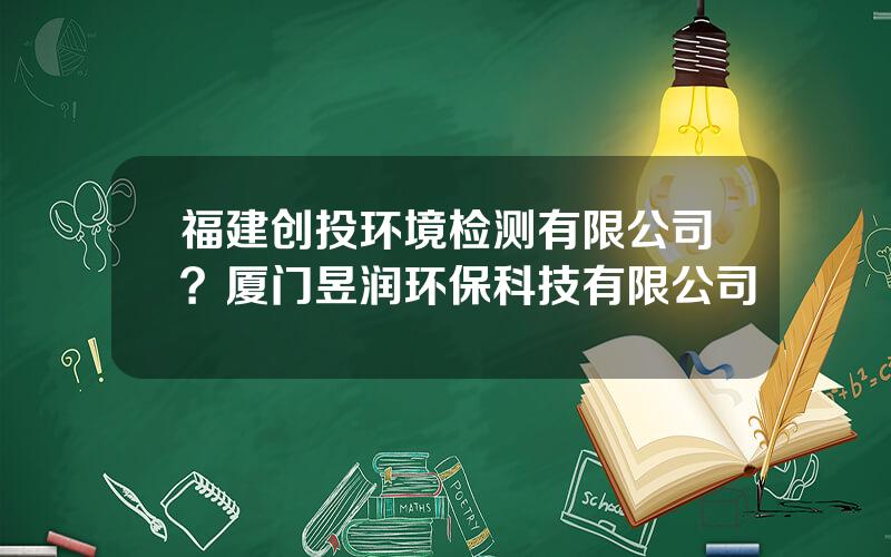 福建创投环境检测有限公司？厦门昱润环保科技有限公司