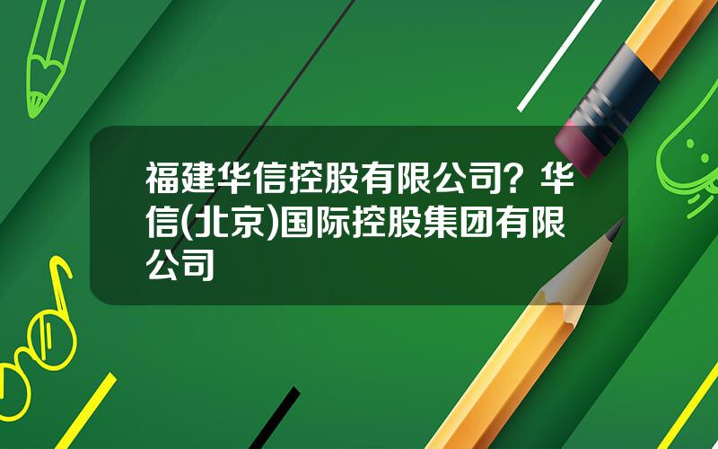 福建华信控股有限公司？华信(北京)国际控股集团有限公司