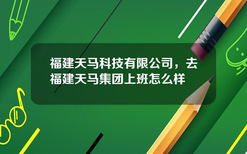 福建天马科技有限公司，去福建天马集团上班怎么样