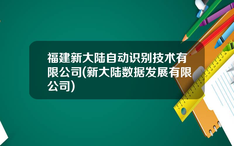 福建新大陆自动识别技术有限公司(新大陆数据发展有限公司)