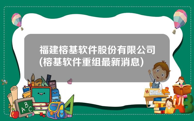 福建榕基软件股份有限公司(榕基软件重组最新消息)