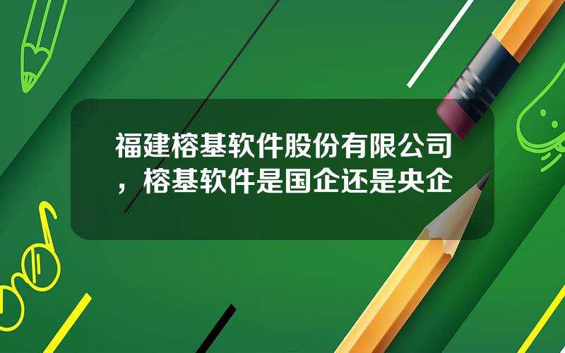 福建榕基软件股份有限公司，榕基软件是国企还是央企