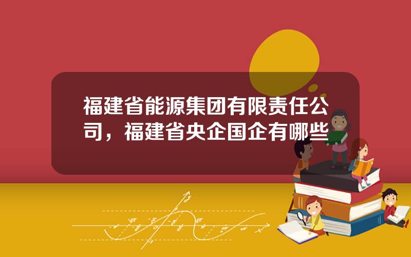 福建省能源集团有限责任公司，福建省央企国企有哪些