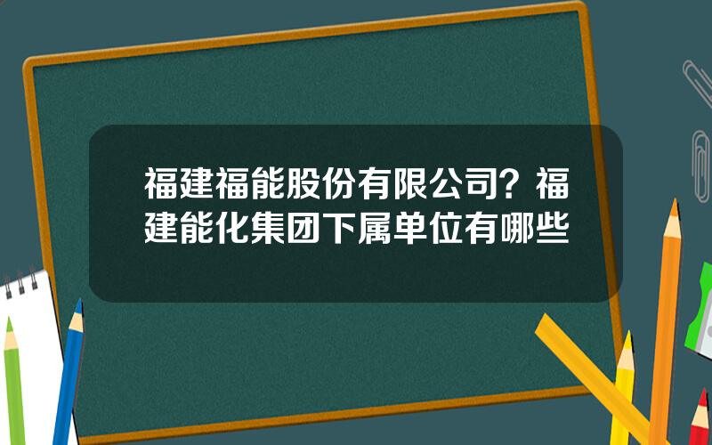 福建福能股份有限公司？福建能化集团下属单位有哪些