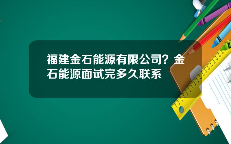 福建金石能源有限公司？金石能源面试完多久联系