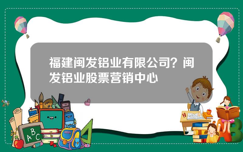 福建闽发铝业有限公司？闽发铝业股票营销中心