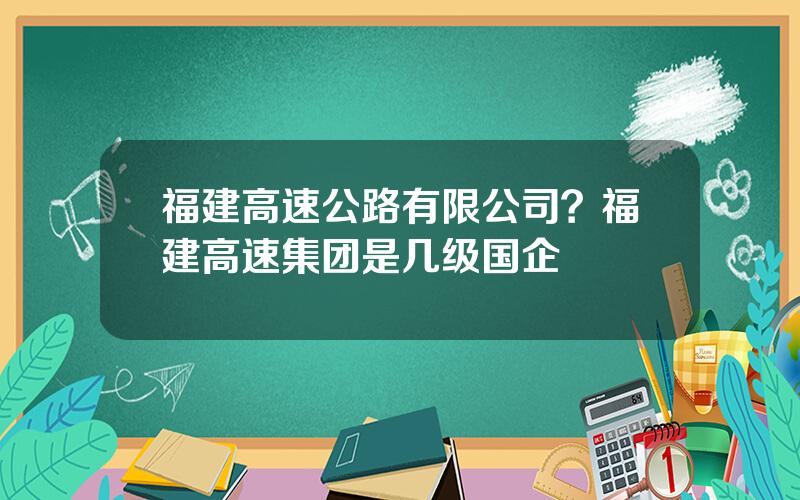 福建高速公路有限公司？福建高速集团是几级国企