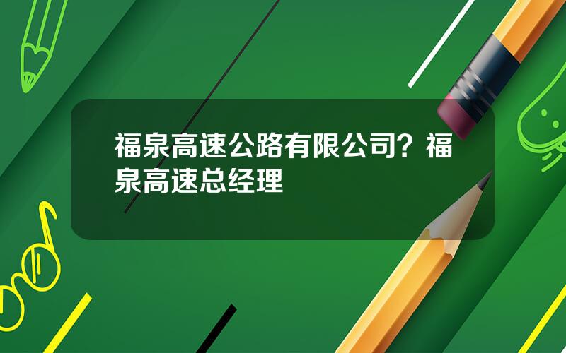 福泉高速公路有限公司？福泉高速总经理