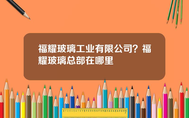 福耀玻璃工业有限公司？福耀玻璃总部在哪里