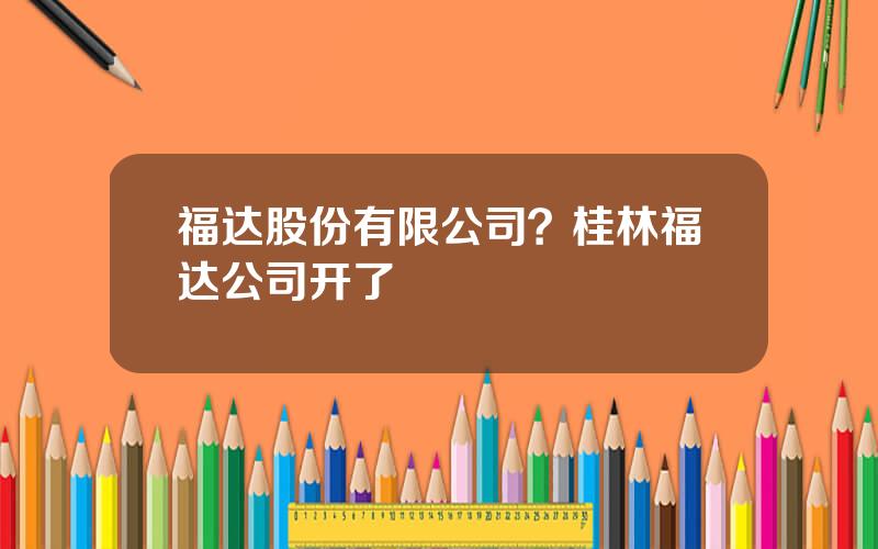 福达股份有限公司？桂林福达公司开了