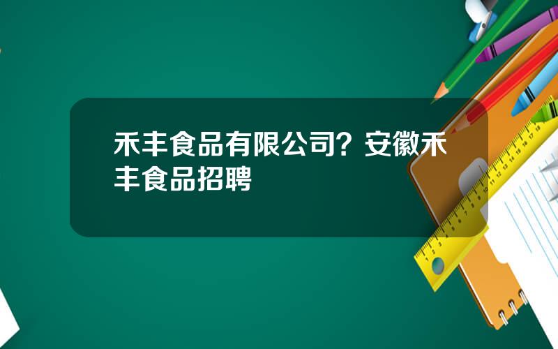 禾丰食品有限公司？安徽禾丰食品招聘