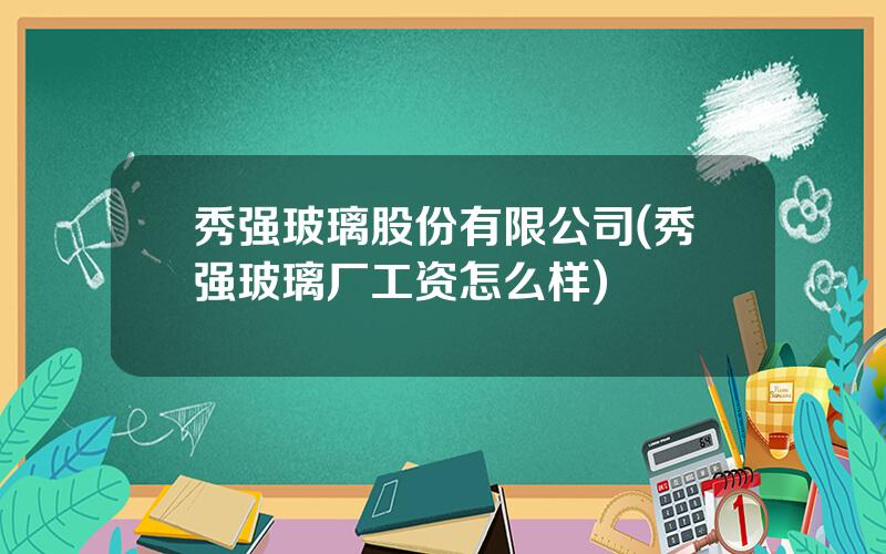 秀强玻璃股份有限公司(秀强玻璃厂工资怎么样)