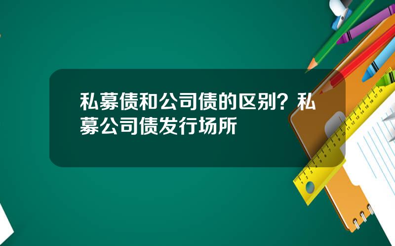 私募债和公司债的区别？私募公司债发行场所