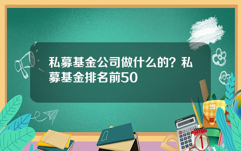 私募基金公司做什么的？私募基金排名前50