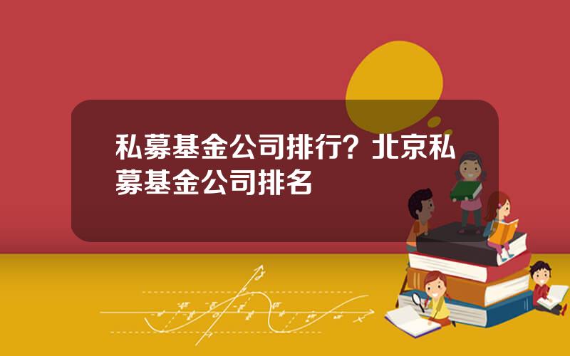 私募基金公司排行？北京私募基金公司排名