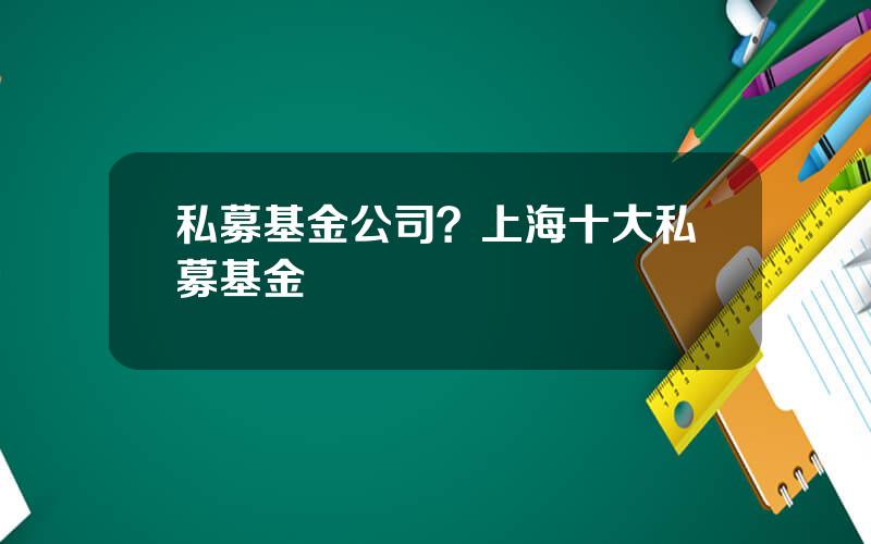 私募基金公司？上海十大私募基金