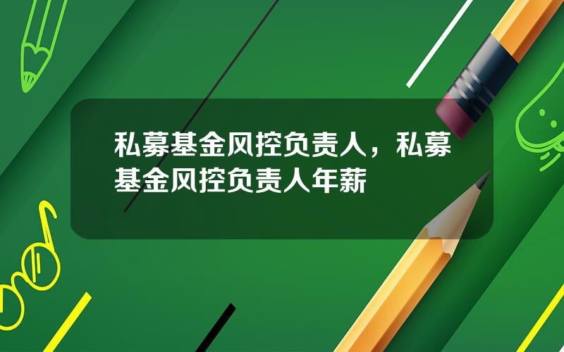 私募基金风控负责人，私募基金风控负责人年薪