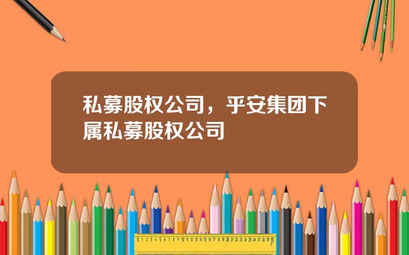 私募股权公司，乎安集团下属私募股权公司