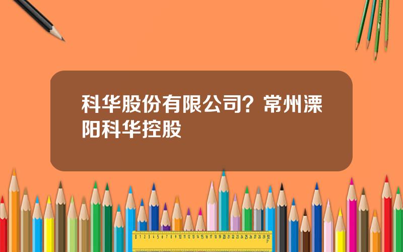 科华股份有限公司？常州溧阳科华控股