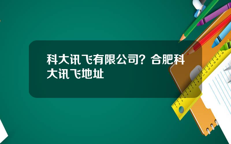 科大讯飞有限公司？合肥科大讯飞地址