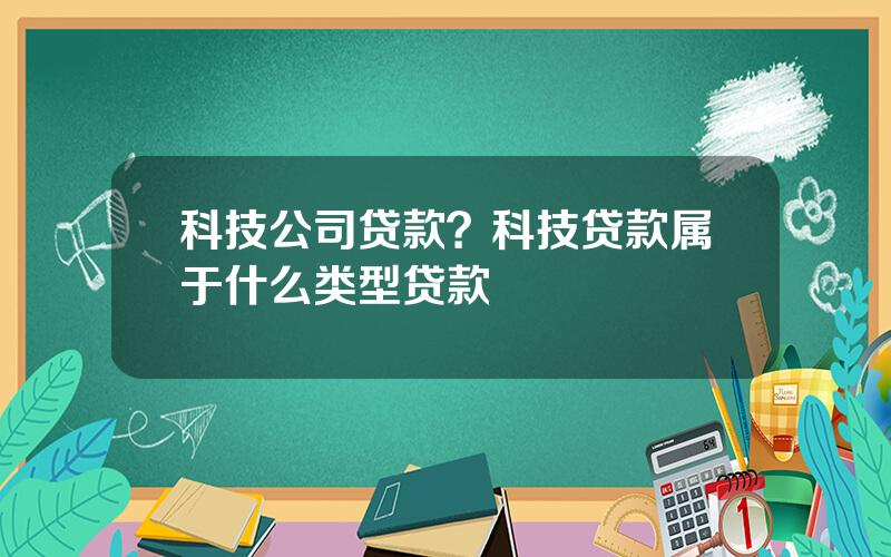 科技公司贷款？科技贷款属于什么类型贷款