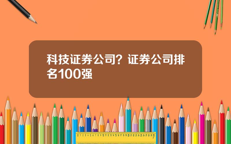 科技证券公司？证券公司排名100强