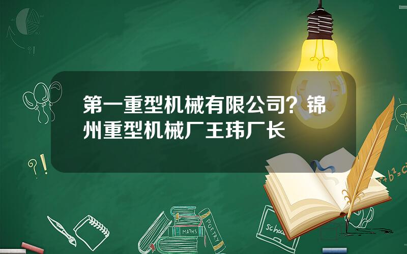 第一重型机械有限公司？锦州重型机械厂王玮厂长