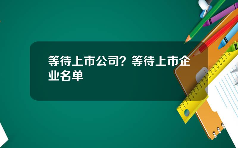 等待上市公司？等待上市企业名单