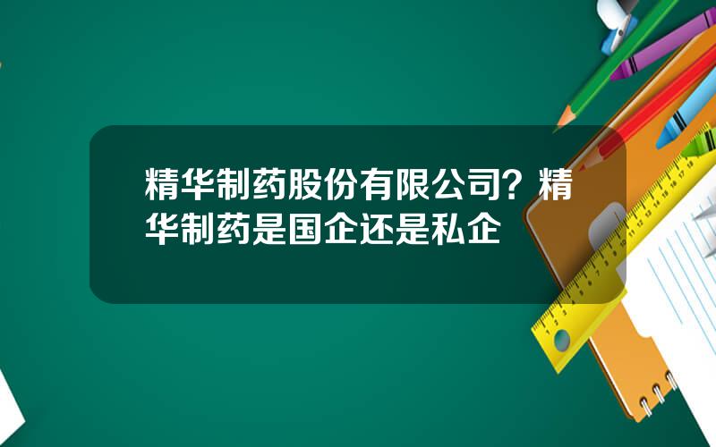 精华制药股份有限公司？精华制药是国企还是私企