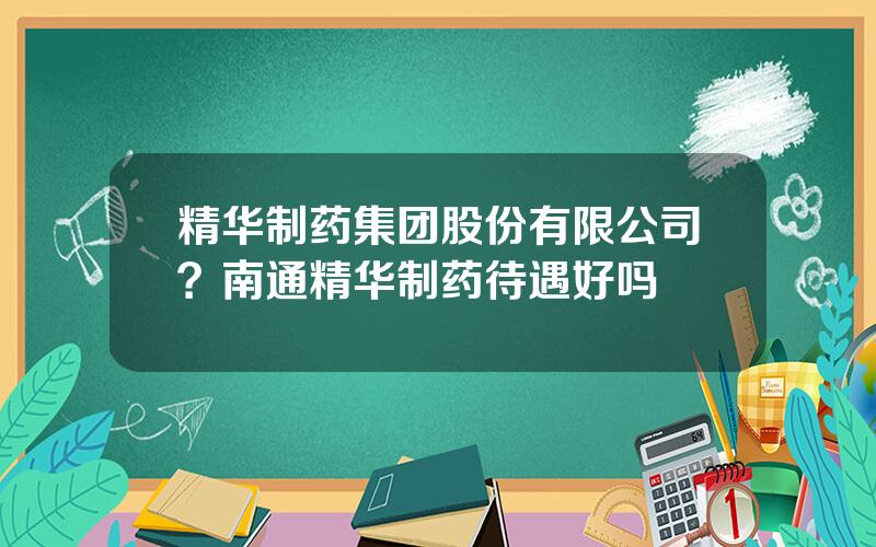 精华制药集团股份有限公司？南通精华制药待遇好吗