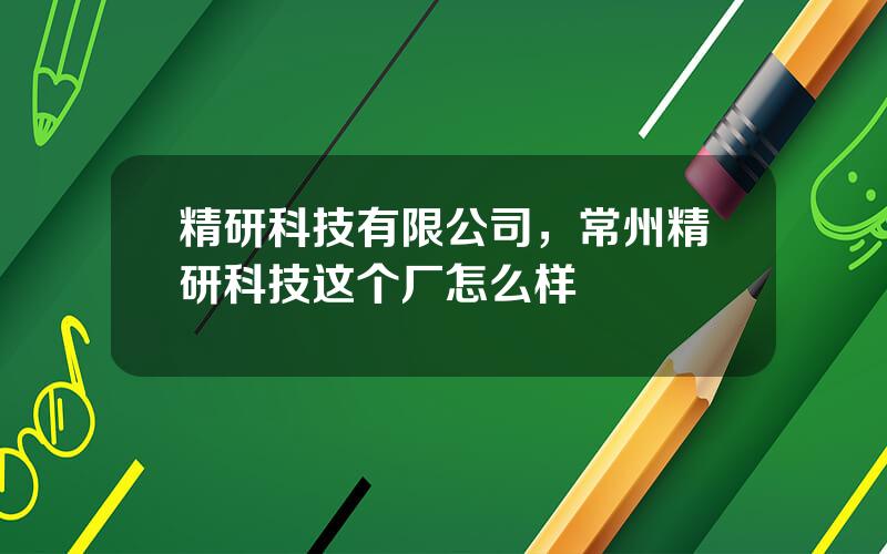 精研科技有限公司，常州精研科技这个厂怎么样