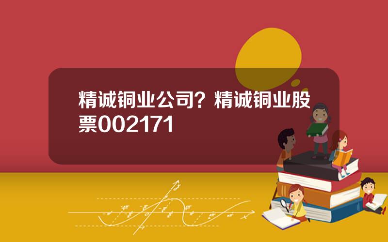 精诚铜业公司？精诚铜业股票002171