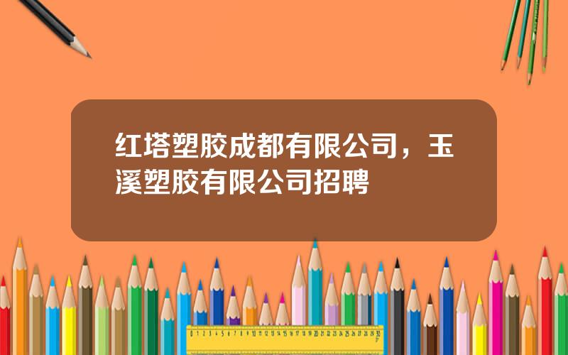 红塔塑胶成都有限公司，玉溪塑胶有限公司招聘