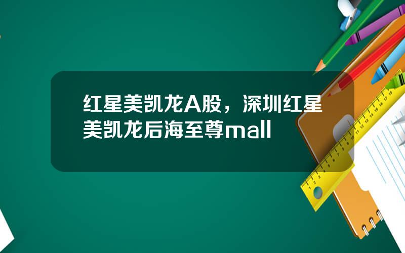 红星美凯龙A股，深圳红星美凯龙后海至尊mall