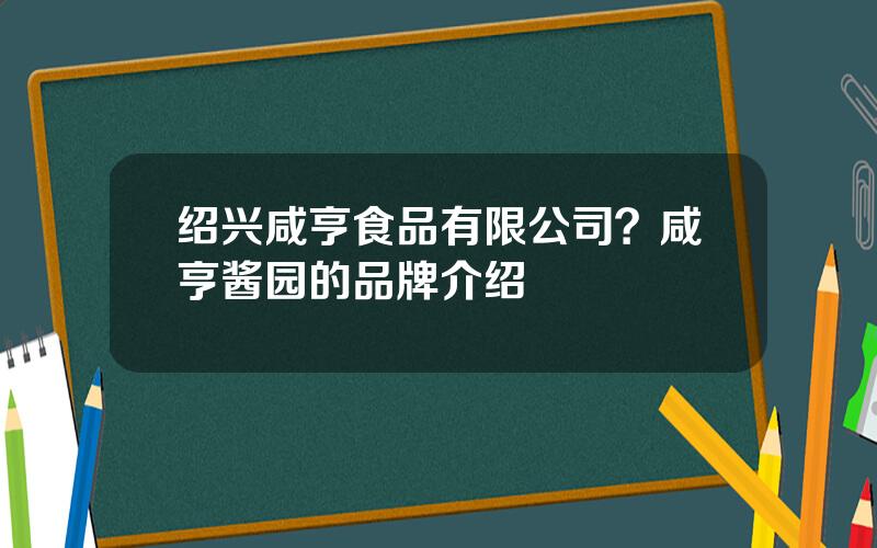 绍兴咸亨食品有限公司？咸亨酱园的品牌介绍