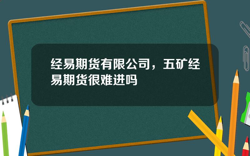 经易期货有限公司，五矿经易期货很难进吗