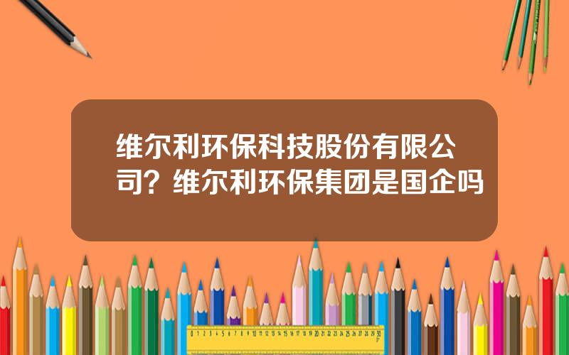 维尔利环保科技股份有限公司？维尔利环保集团是国企吗