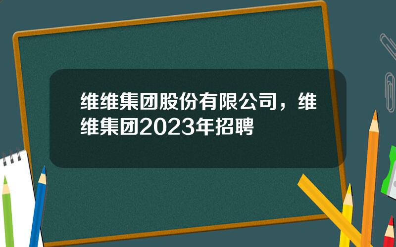 维维集团股份有限公司，维维集团2023年招聘