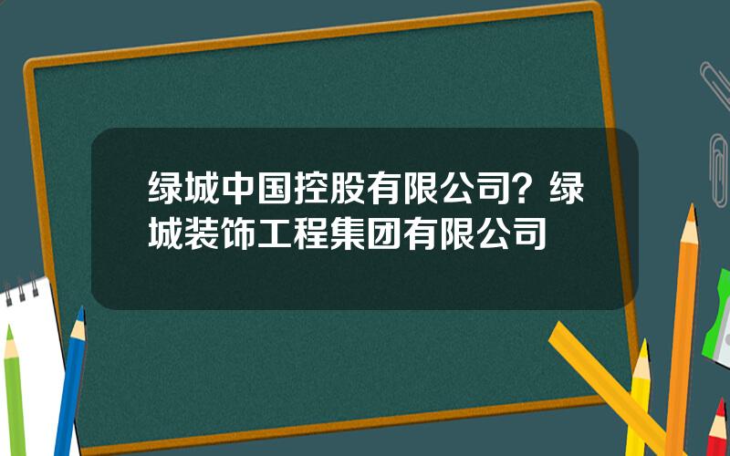 绿城中国控股有限公司？绿城装饰工程集团有限公司