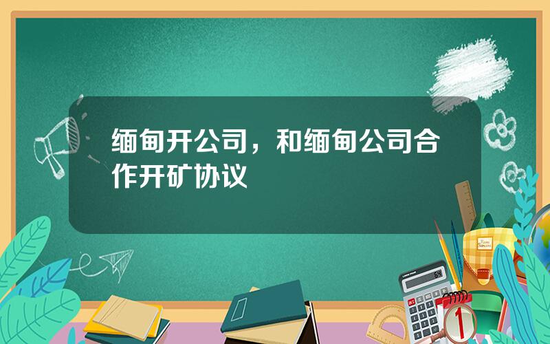 缅甸开公司，和缅甸公司合作开矿协议