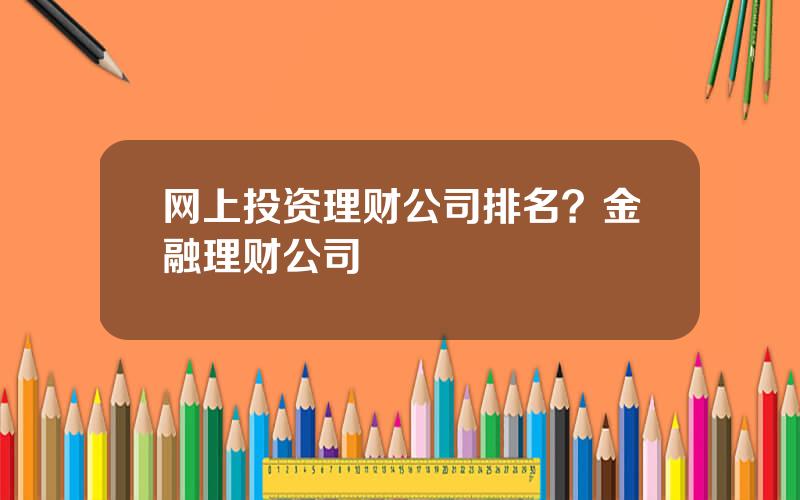 网上投资理财公司排名？金融理财公司