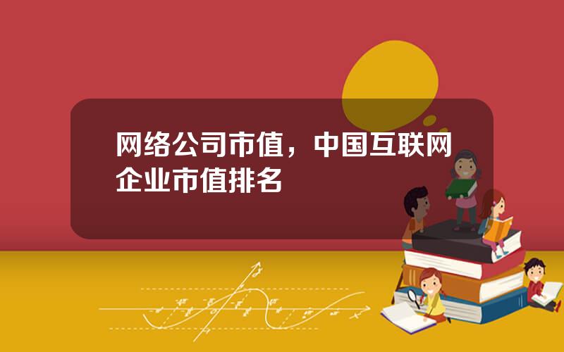 网络公司市值，中国互联网企业市值排名