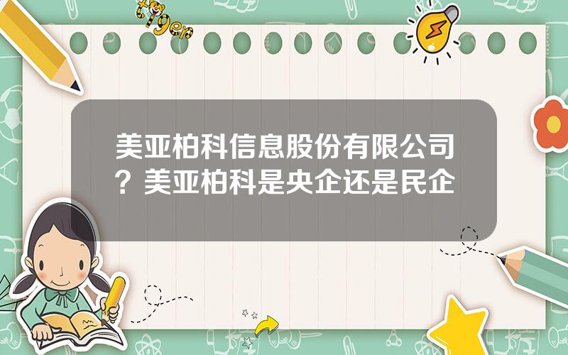 美亚柏科信息股份有限公司？美亚柏科是央企还是民企