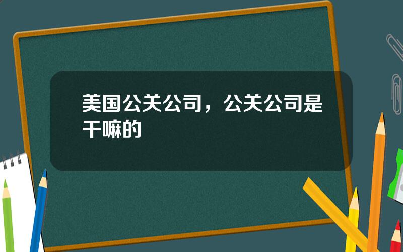 美国公关公司，公关公司是干嘛的