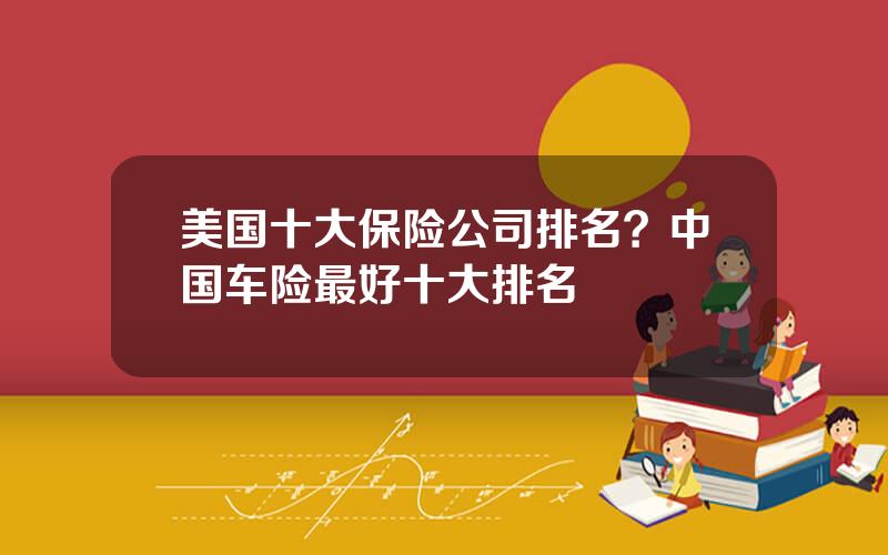 美国十大保险公司排名？中国车险最好十大排名